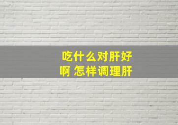 吃什么对肝好啊 怎样调理肝